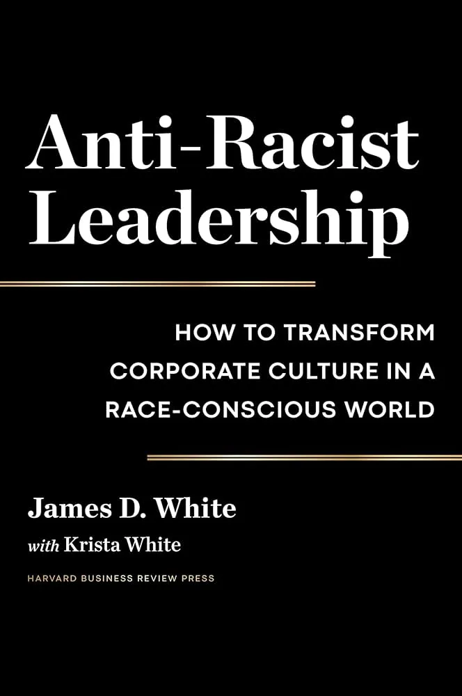 Anti-Racist Leadership: How to Transform Corporate Culture in a Race-Conscious World Book by James D White