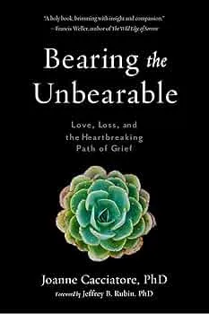 Bearing the Unbearable: Love, Loss, and the Heartbreaking Path of Grief Book by Joanne Cacciatore