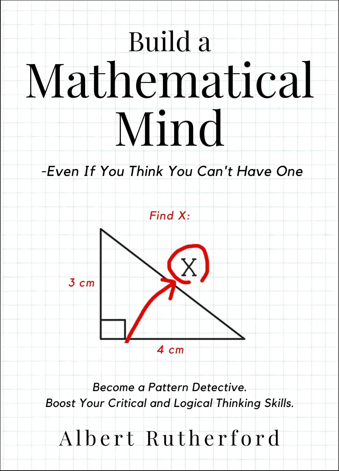 Build a Mathematical Mind - Even If You Think You Can't Have One: Become a Pattern Detective. Boost Your Critical and Logical Thinking Skills. Albert Rutherford